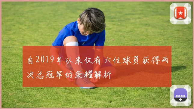 自2019年以来仅有六位球员获得两次总冠军的荣耀解析