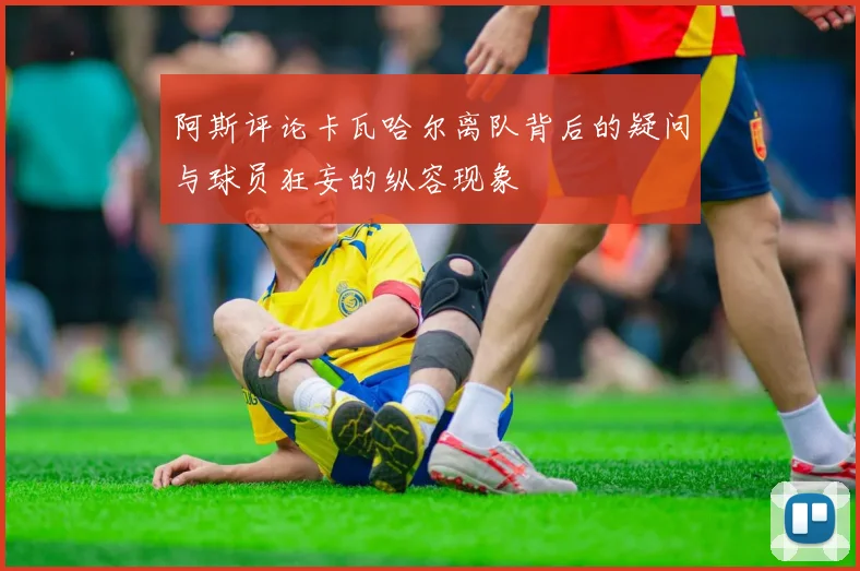 阿斯评论卡瓦哈尔离队背后的疑问与球员狂妄的纵容现象