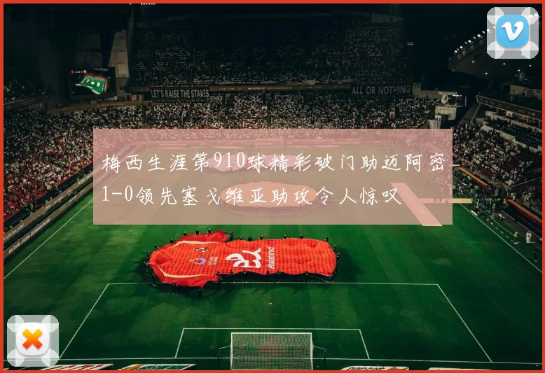 梅西生涯第910球精彩破门助迈阿密1-0领先塞戈维亚助攻令人惊叹