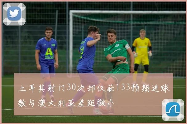 土耳其射门30次却仅获133预期进球数与澳大利亚差距微小