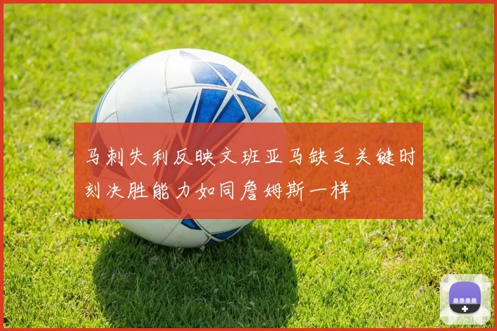 马刺失利反映文班亚马缺乏关键时刻决胜能力如同詹姆斯一样