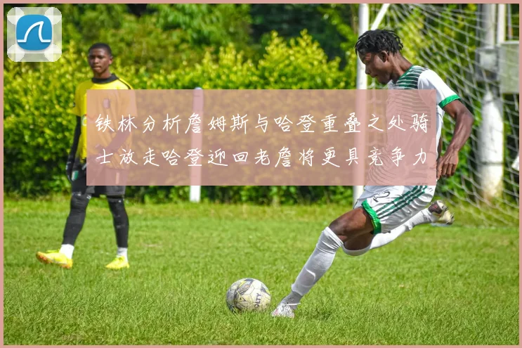 铁林分析詹姆斯与哈登重叠之处骑士放走哈登迎回老詹将更具竞争力