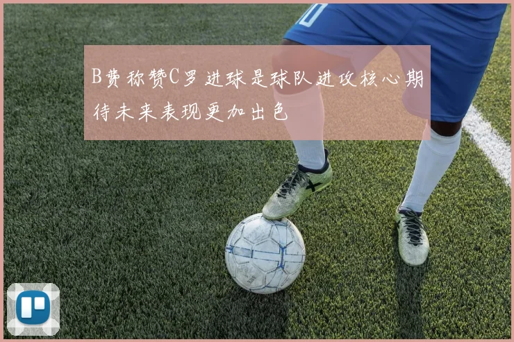 B费称赞C罗进球是球队进攻核心期待未来表现更加出色