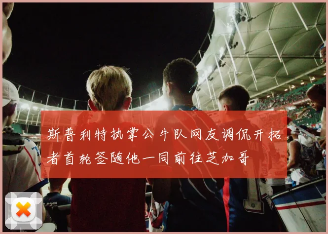 斯普利特执掌公牛队网友调侃开拓者首轮签随他一同前往芝加哥
