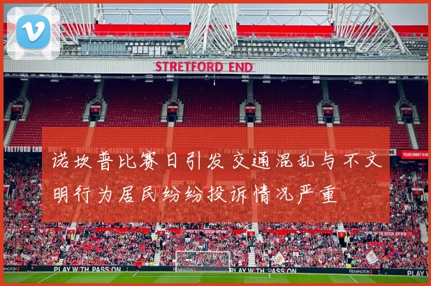 诺坎普比赛日引发交通混乱与不文明行为居民纷纷投诉情况严重