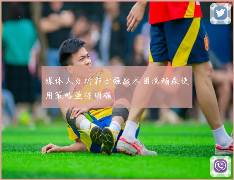 媒体人分析郭士强战术困境瀚森使用策略亟待明确