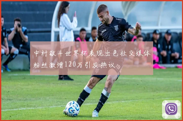 中村敬斗世界杯表现出色社交媒体粉丝激增120万引发热议