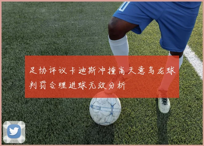 足协评议卡迪斯冲撞高天意乌龙球判罚合理进球无效分析