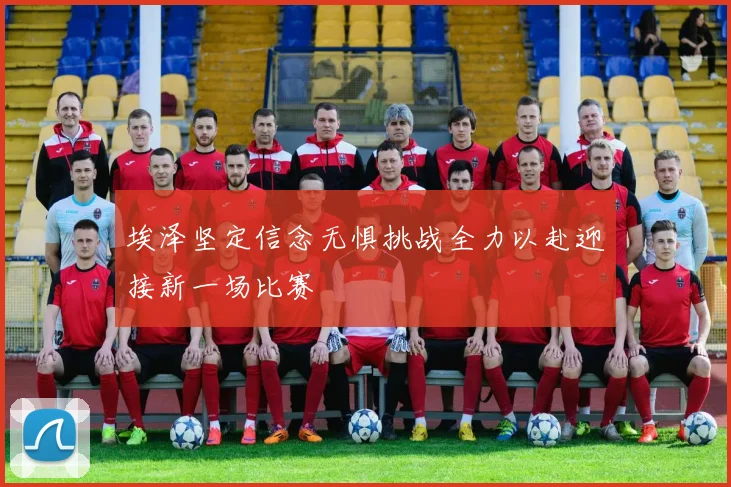 埃泽坚定信念无惧挑战全力以赴迎接新一场比赛