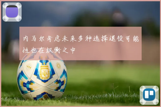 内马尔考虑未来多种选择退役可能性也在权衡之中