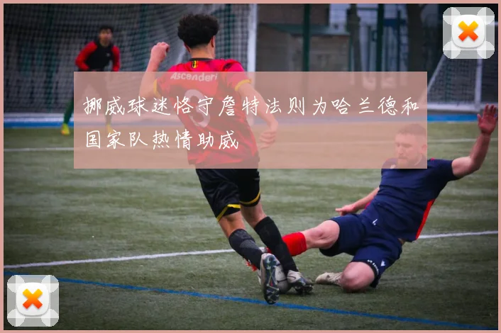 挪威球迷恪守詹特法则为哈兰德和国家队热情助威