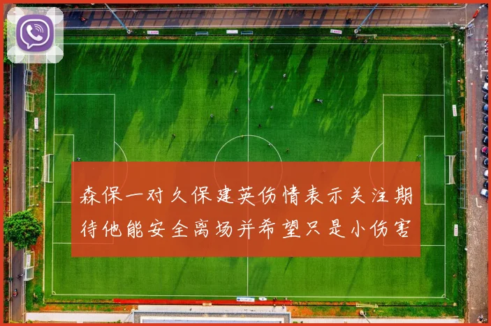 森保一对久保建英伤情表示关注期待他能安全离场并希望只是小伤害